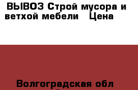 ВЫВОЗ Строй мусора и ветхой мебели › Цена ­ 7 000 - Волгоградская обл. Авто » Услуги   . Волгоградская обл.